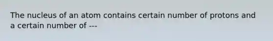 The nucleus of an atom contains certain number of protons and a certain number of ---