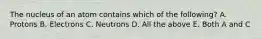 The nucleus of an atom contains which of the following? A. Protons B. Electrons C. Neutrons D. All the above E. Both A and C