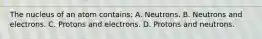 The nucleus of an atom​ contains: A. Neutrons. B. Neutrons and electrons. C. Protons and electrons. D. Protons and neutrons.