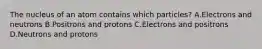 The nucleus of an atom contains which particles? A.Electrons and neutrons B.Positrons and protons C.Electrons and positrons D.Neutrons and protons