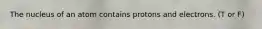 The nucleus of an atom contains protons and electrons. (T or F)