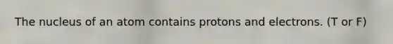 The nucleus of an atom contains protons and electrons. (T or F)