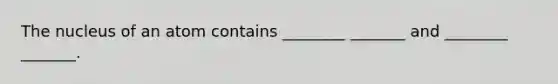 The nucleus of an atom contains ________ _______ and ________ _______.