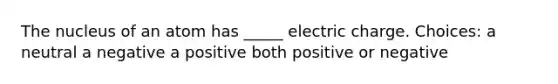 The nucleus of an atom has _____ electric charge. Choices: a neutral a negative a positive both positive or negative