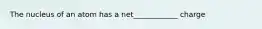 The nucleus of an atom has a net____________ charge