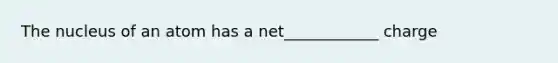 The nucleus of an atom has a net____________ charge