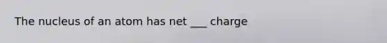 The nucleus of an atom has net ___ charge