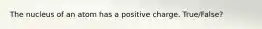 The nucleus of an atom has a positive charge. True/False?