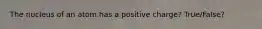 The nucleus of an atom has a positive charge? True/False?