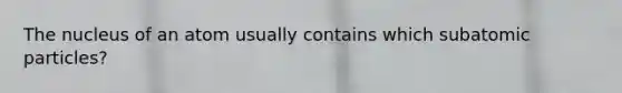 The nucleus of an atom usually contains which <a href='https://www.questionai.com/knowledge/kEPDFoKa0c-subatomic-particles' class='anchor-knowledge'>subatomic particles</a>?