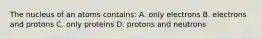 The nucleus of an atoms contains: A. only electrons B. electrons and protons C. only proteins D. protons and neutrons