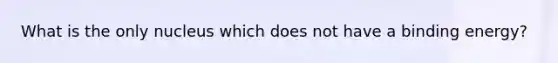 What is the only nucleus which does not have a binding energy?