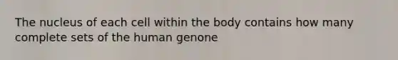 The nucleus of each cell within the body contains how many complete sets of the human genone