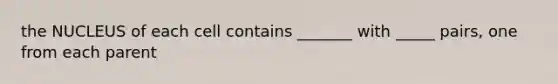 the NUCLEUS of each cell contains _______ with _____ pairs, one from each parent