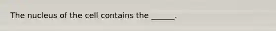 The nucleus of the cell contains the ______.