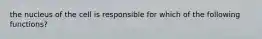 the nucleus of the cell is responsible for which of the following functions?