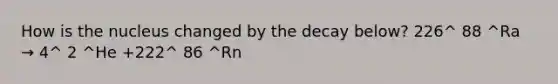 How is the nucleus changed by the decay below? 226^ 88 ^Ra → 4^ 2 ^He +222^ 86 ^Rn