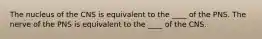 The nucleus of the CNS is equivalent to the ____ of the PNS. The nerve of the PNS is equivalent to the ____ of the CNS.