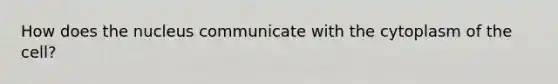 How does the nucleus communicate with the cytoplasm of the cell?