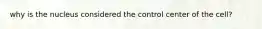 why is the nucleus considered the control center of the cell?