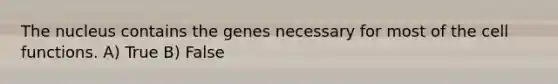 The nucleus contains the genes necessary for most of the cell functions. A) True B) False