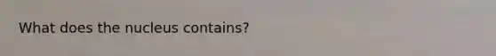 What does the nucleus contains?