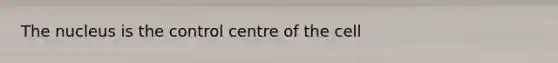 The nucleus is the control centre of the cell