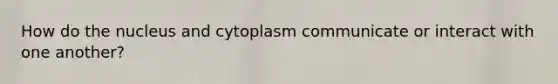 How do the nucleus and cytoplasm communicate or interact with one another?