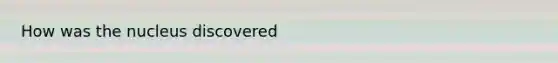 How was the nucleus discovered