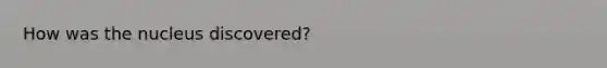 How was the nucleus discovered?