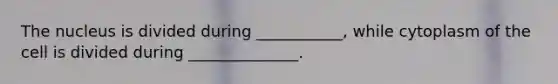 The nucleus is divided during ___________, while cytoplasm of the cell is divided during ______________.