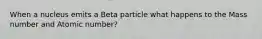 When a nucleus emits a Beta particle what happens to the Mass number and Atomic number?