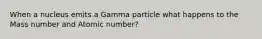 When a nucleus emits a Gamma particle what happens to the Mass number and Atomic number?