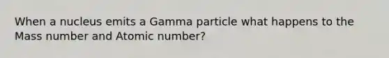 When a nucleus emits a Gamma particle what happens to the Mass number and Atomic number?