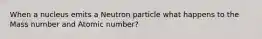 When a nucleus emits a Neutron particle what happens to the Mass number and Atomic number?