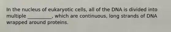 In the nucleus of eukaryotic cells, all of the DNA is divided into multiple __________, which are continuous, long strands of DNA wrapped around proteins.