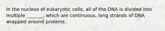 In the nucleus of eukaryotic cells, all of the DNA is divided into multiple _______, which are continuous, long strands of DNA wrapped around proteins.