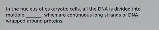 In the nucleus of eukaryotic cells, all the DNA is divided into multiple _______, which are continuous long strands of DNA wrapped around proteins.