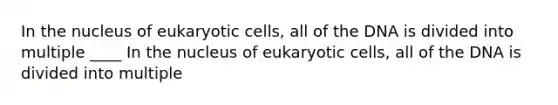 In the nucleus of <a href='https://www.questionai.com/knowledge/kb526cpm6R-eukaryotic-cells' class='anchor-knowledge'>eukaryotic cells</a>, all of the DNA is divided into multiple ____ In the nucleus of eukaryotic cells, all of the DNA is divided into multiple