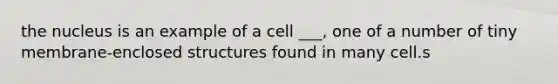 the nucleus is an example of a cell ___, one of a number of tiny membrane-enclosed structures found in many cell.s