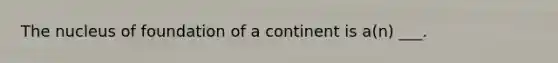The nucleus of foundation of a continent is a(n) ___.