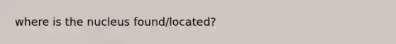 where is the nucleus found/located?