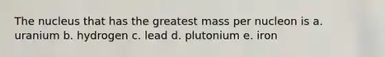 The nucleus that has the greatest mass per nucleon is a. uranium b. hydrogen c. lead d. plutonium e. iron