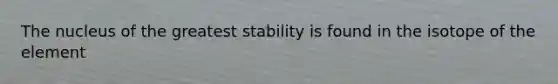 The nucleus of the greatest stability is found in the isotope of the element