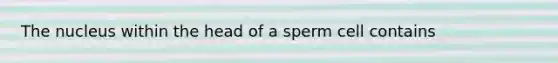 The nucleus within the head of a sperm cell contains