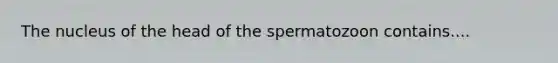 The nucleus of the head of the spermatozoon contains....