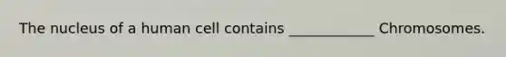 The nucleus of a human cell contains ____________ Chromosomes.