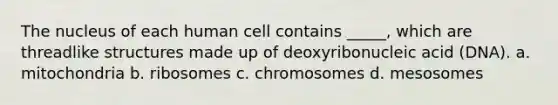 The nucleus of each human cell contains _____, which are threadlike structures made up of deoxyribonucleic acid (DNA). a. mitochondria b. ribosomes c. chromosomes d. mesosomes