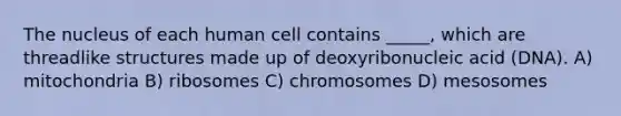 The nucleus of each human cell contains _____, which are threadlike structures made up of deoxyribonucleic acid (DNA). A) mitochondria B) ribosomes C) chromosomes D) mesosomes