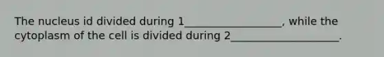 The nucleus id divided during 1__________________, while the cytoplasm of the cell is divided during 2____________________.